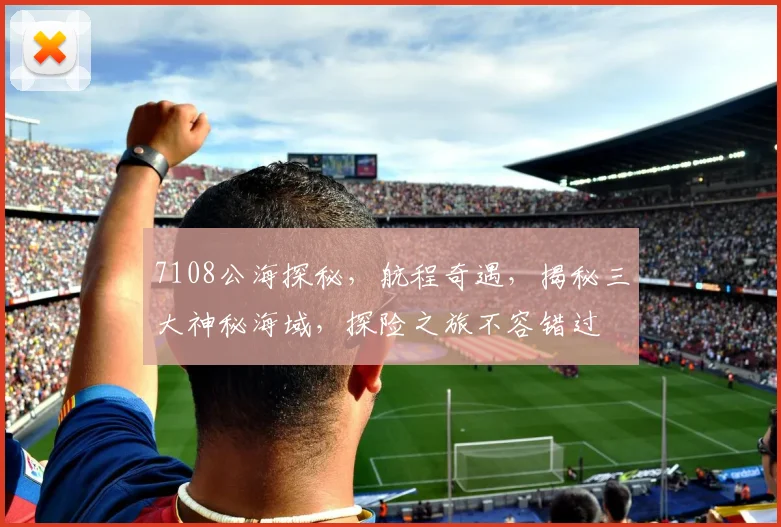 7108公海探秘，航程奇遇，揭秘三大神秘海域，探险之旅不容错过