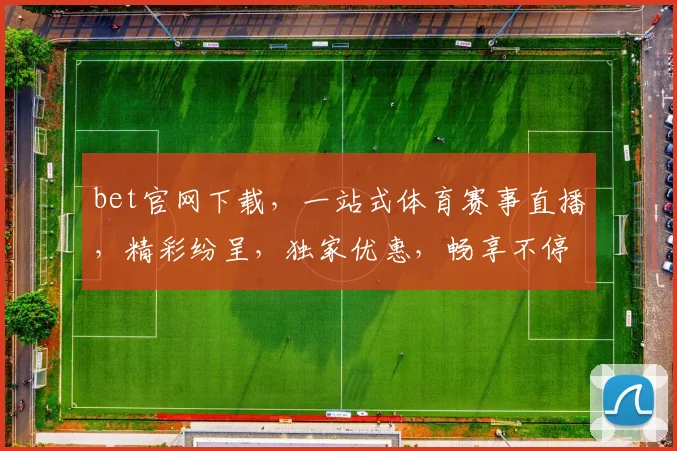 bet官网下载，一站式体育赛事直播，精彩纷呈，独家优惠，畅享不停，三重福利等你来