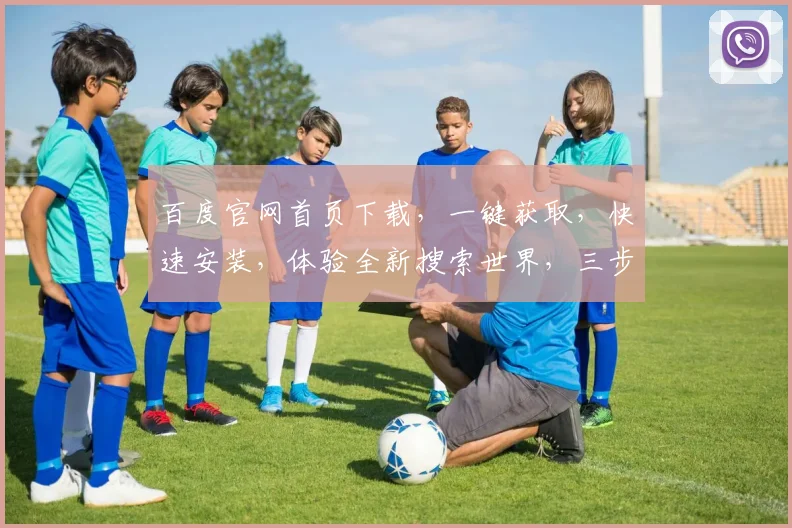 百度官网首页下载，一键获取，快速安装，体验全新搜索世界，三步轻松搞定，不容错过